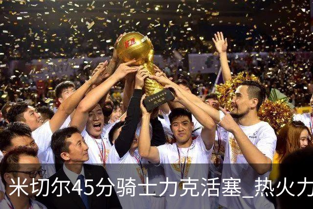 米切尔45分骑士力克活塞 热火力克国王止7连败